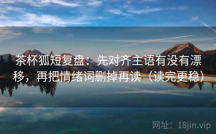 茶杯狐短复盘：先对齐主语有没有漂移，再把情绪词删掉再读（读完更稳）