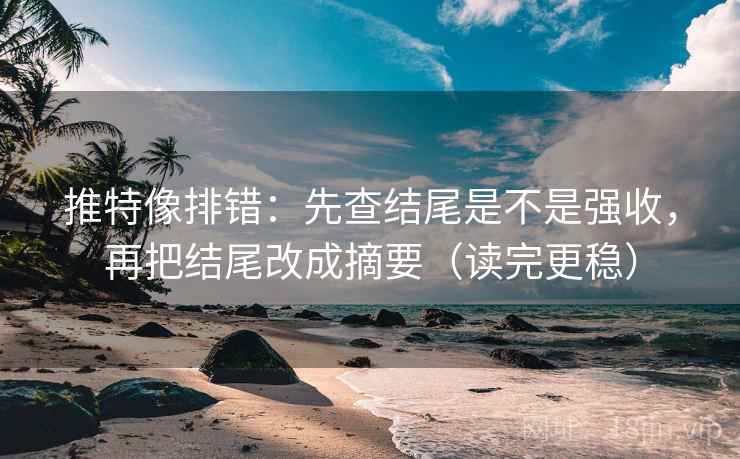 推特像排错：先查结尾是不是强收，再把结尾改成摘要（读完更稳）