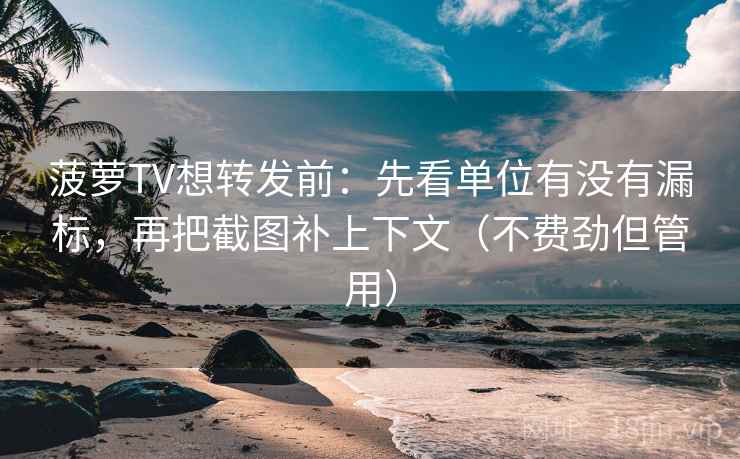 菠萝TV想转发前：先看单位有没有漏标，再把截图补上下文（不费劲但管用）