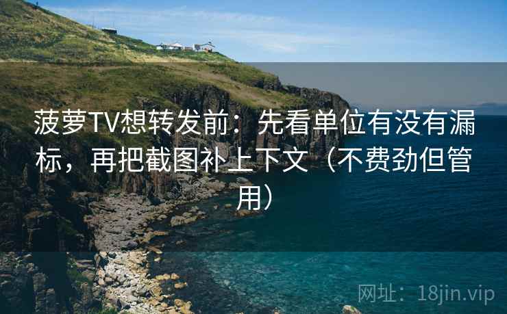 菠萝TV想转发前：先看单位有没有漏标，再把截图补上下文（不费劲但管用）