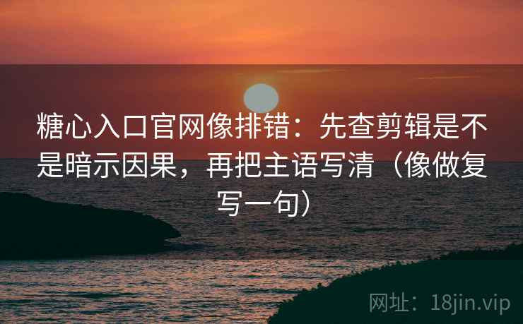 糖心入口官网像排错：先查剪辑是不是暗示因果，再把主语写清（像做复写一句）