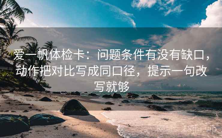 爱一帆体检卡：问题条件有没有缺口，动作把对比写成同口径，提示一句改写就够