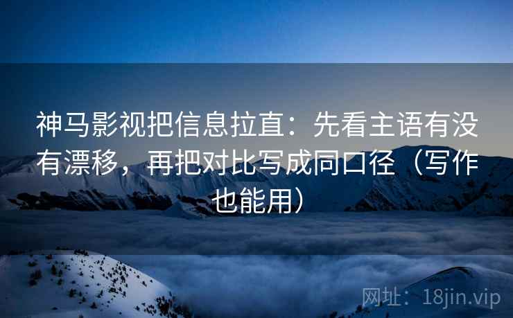 神马影视把信息拉直：先看主语有没有漂移，再把对比写成同口径（写作也能用）