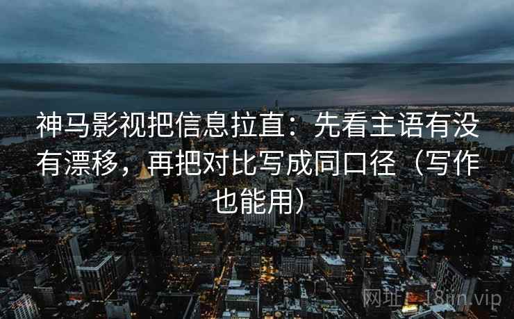 神马影视把信息拉直：先看主语有没有漂移，再把对比写成同口径（写作也能用）