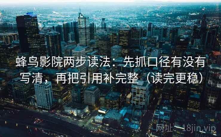 蜂鸟影院两步读法：先抓口径有没有写清，再把引用补完整（读完更稳）