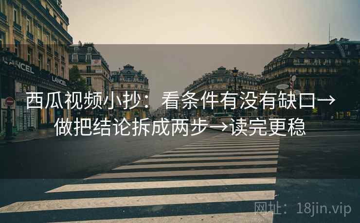 西瓜视频小抄：看条件有没有缺口→做把结论拆成两步→读完更稳