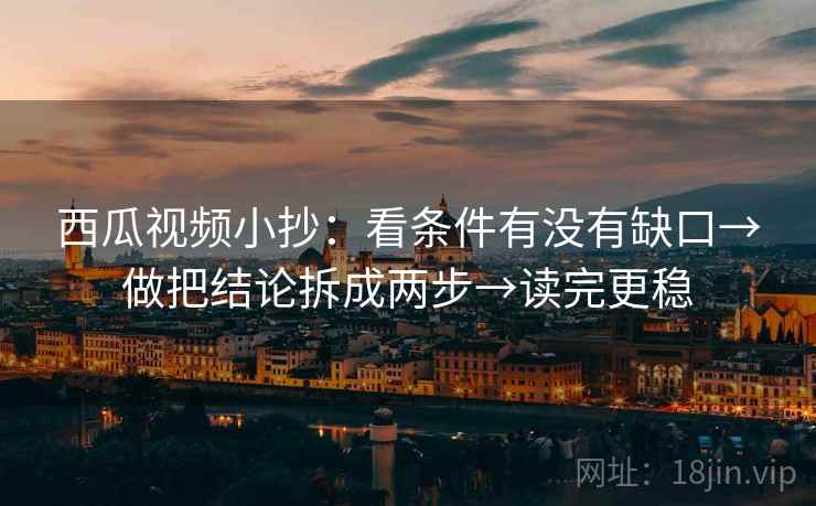 西瓜视频小抄：看条件有没有缺口→做把结论拆成两步→读完更稳
