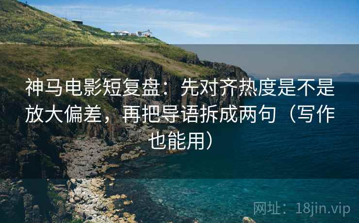 神马电影短复盘：先对齐热度是不是放大偏差，再把导语拆成两句（写作也能用）