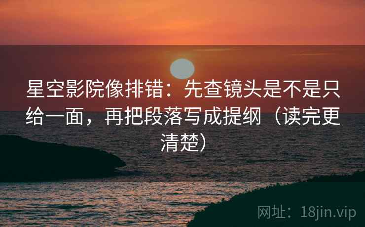 星空影院像排错：先查镜头是不是只给一面，再把段落写成提纲（读完更清楚）