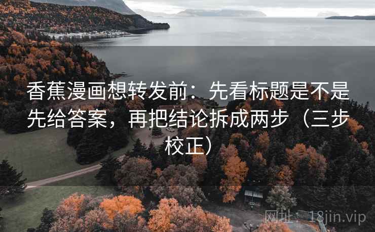 香蕉漫画想转发前：先看标题是不是先给答案，再把结论拆成两步（三步校正）