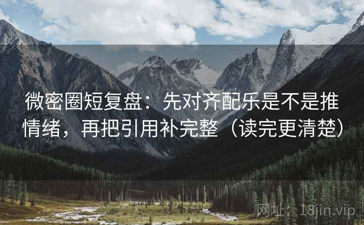 微密圈短复盘：先对齐配乐是不是推情绪，再把引用补完整（读完更清楚）