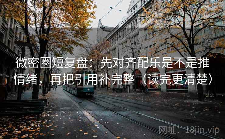 微密圈短复盘：先对齐配乐是不是推情绪，再把引用补完整（读完更清楚）