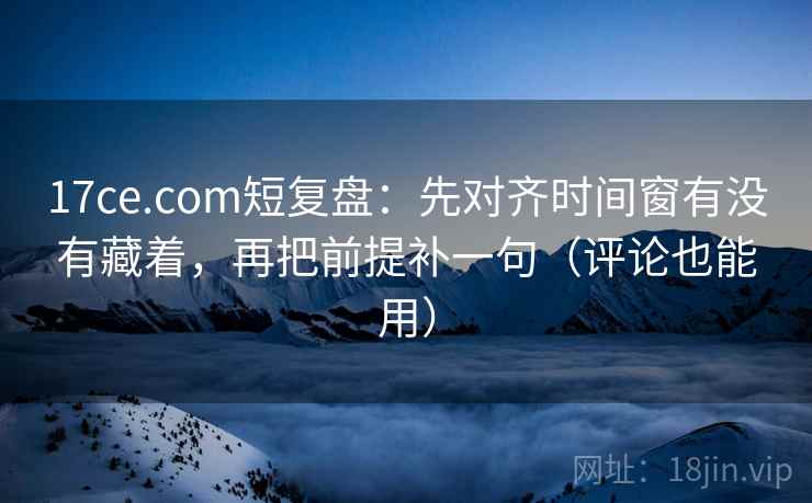 17ce.com短复盘：先对齐时间窗有没有藏着，再把前提补一句（评论也能用）