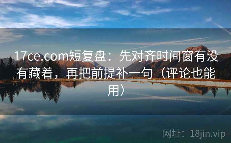 17ce.com短复盘：先对齐时间窗有没有藏着，再把前提补一句（评论也能用）