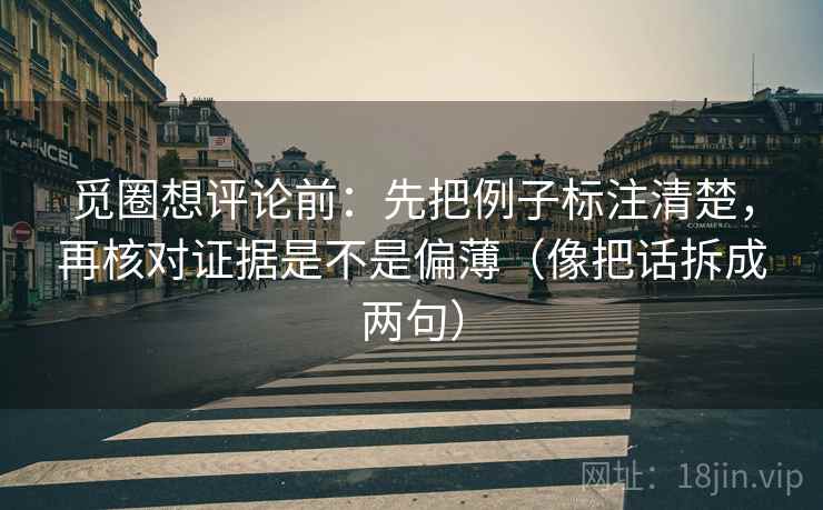 觅圈想评论前：先把例子标注清楚，再核对证据是不是偏薄（像把话拆成两句）