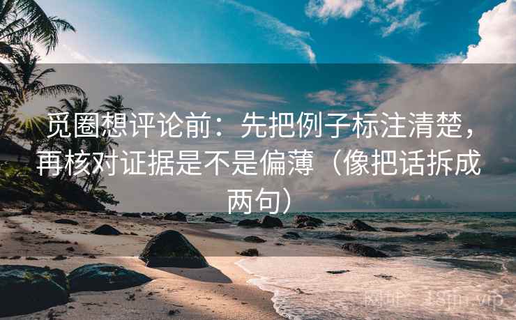 觅圈想评论前：先把例子标注清楚，再核对证据是不是偏薄（像把话拆成两句）