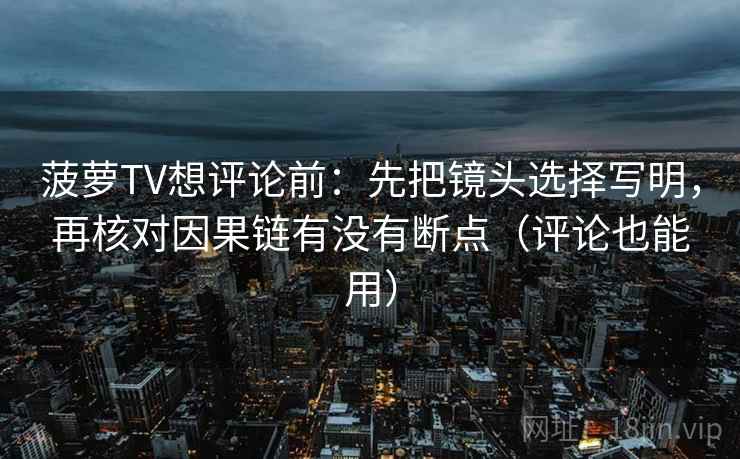 菠萝TV想评论前：先把镜头选择写明，再核对因果链有没有断点（评论也能用）