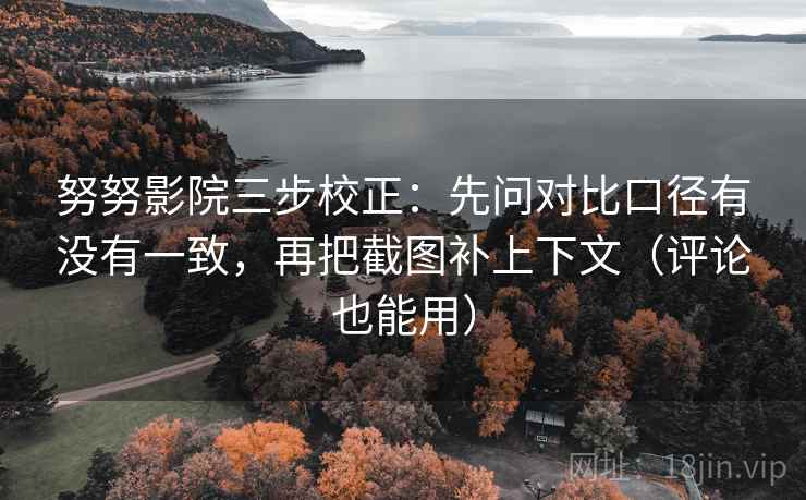 努努影院三步校正：先问对比口径有没有一致，再把截图补上下文（评论也能用）