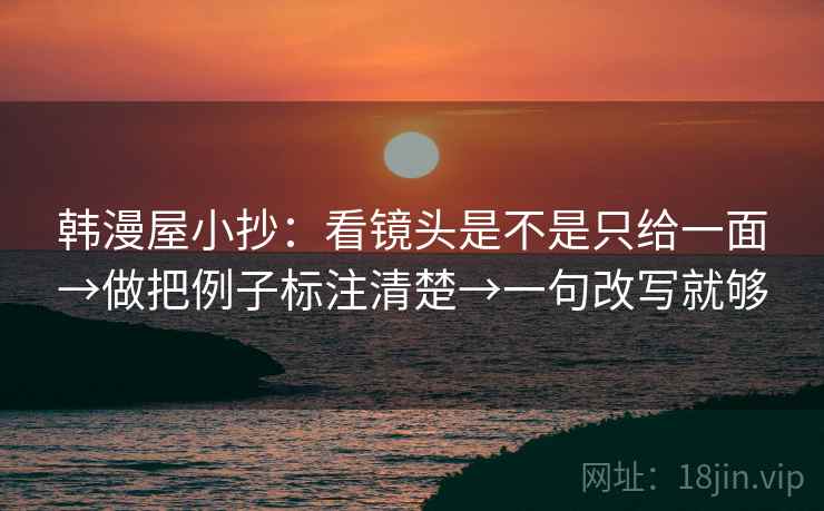 韩漫屋小抄：看镜头是不是只给一面→做把例子标注清楚→一句改写就够