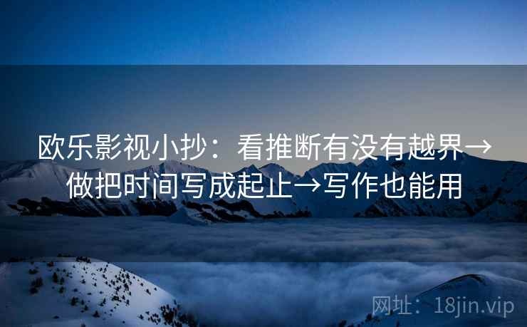 欧乐影视小抄：看推断有没有越界→做把时间写成起止→写作也能用
