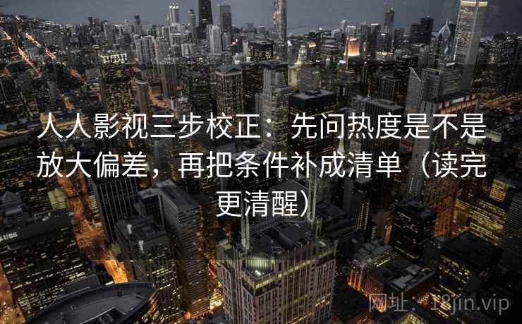 人人影视三步校正：先问热度是不是放大偏差，再把条件补成清单（读完更清醒）