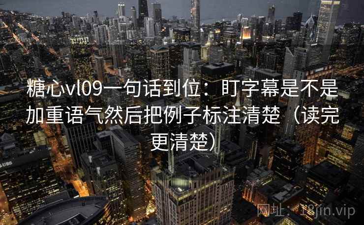 糖心vl09一句话到位：盯字幕是不是加重语气然后把例子标注清楚（读完更清楚）