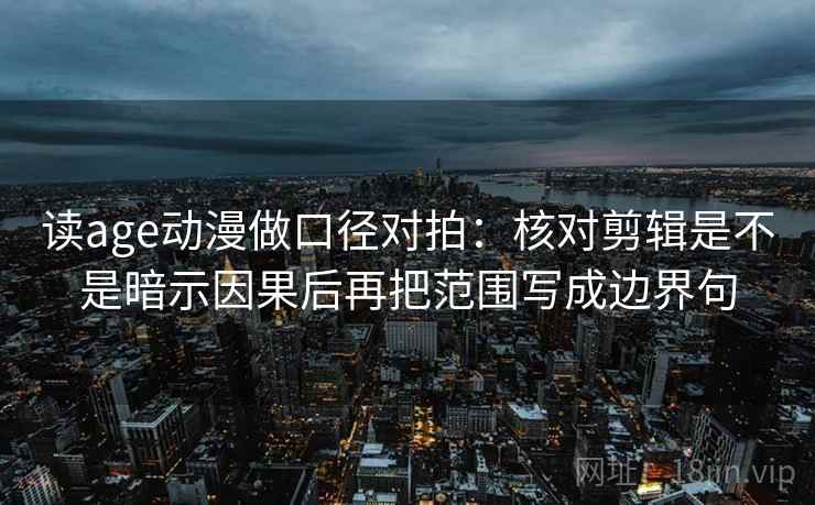 读age动漫做口径对拍：核对剪辑是不是暗示因果后再把范围写成边界句