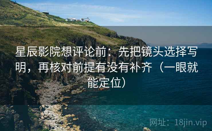 星辰影院想评论前：先把镜头选择写明，再核对前提有没有补齐（一眼就能定位）