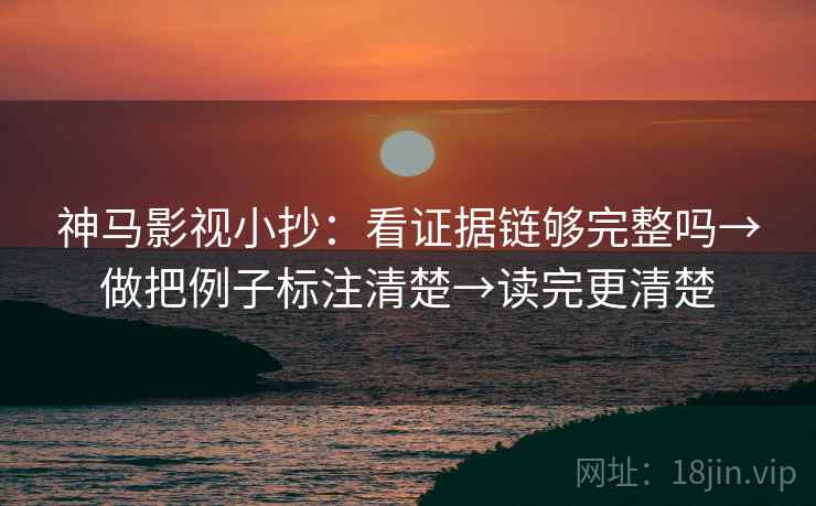 神马影视小抄：看证据链够完整吗→做把例子标注清楚→读完更清楚