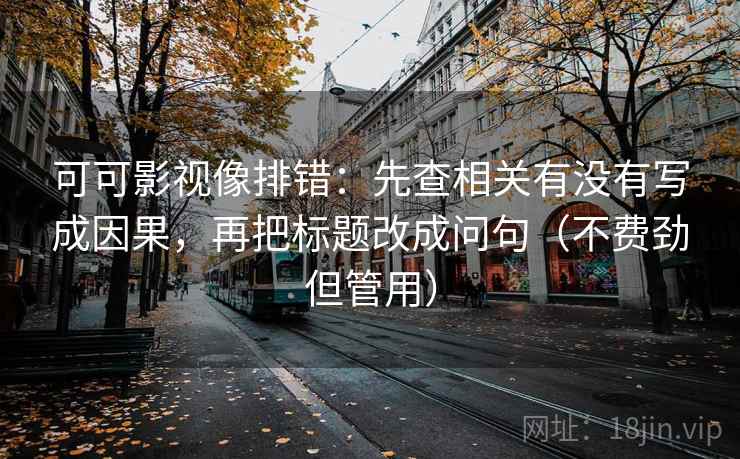 可可影视像排错：先查相关有没有写成因果，再把标题改成问句（不费劲但管用）
