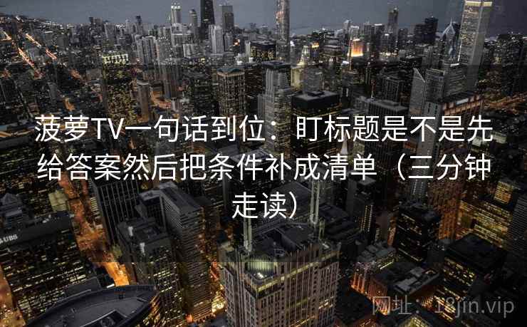 菠萝TV一句话到位：盯标题是不是先给答案然后把条件补成清单（三分钟走读）