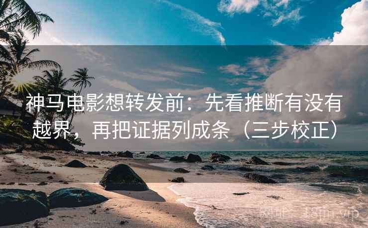 神马电影想转发前：先看推断有没有越界，再把证据列成条（三步校正）