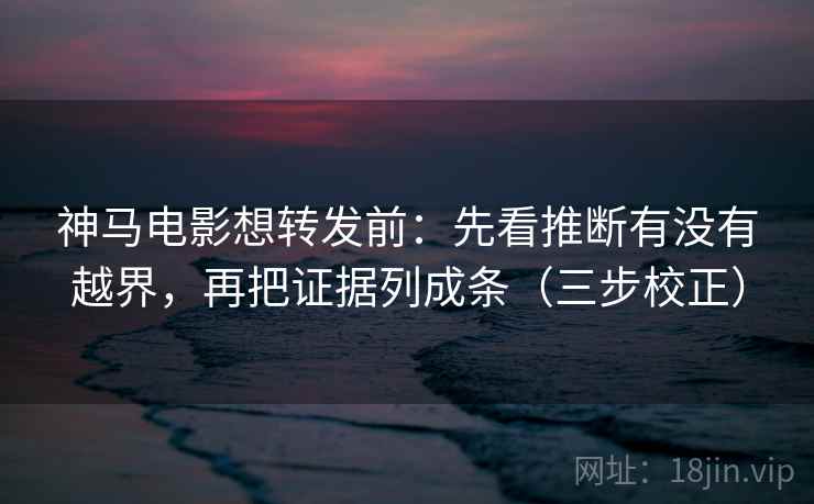 神马电影想转发前：先看推断有没有越界，再把证据列成条（三步校正）