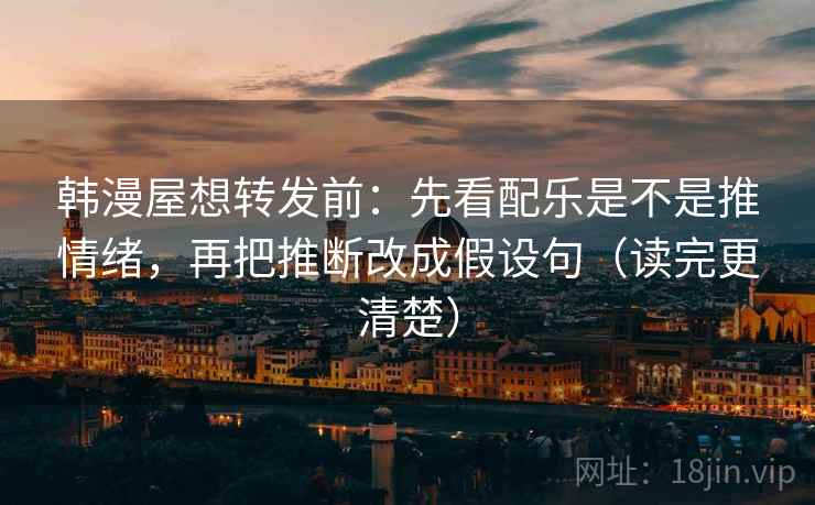 韩漫屋想转发前：先看配乐是不是推情绪，再把推断改成假设句（读完更清楚）