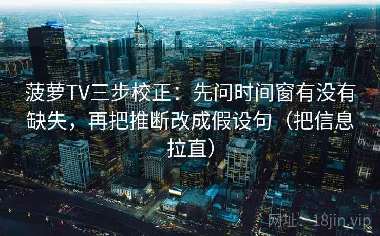 菠萝TV三步校正：先问时间窗有没有缺失，再把推断改成假设句（把信息拉直）