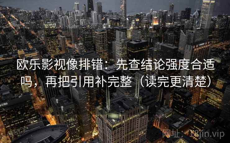 欧乐影视像排错：先查结论强度合适吗，再把引用补完整（读完更清楚）