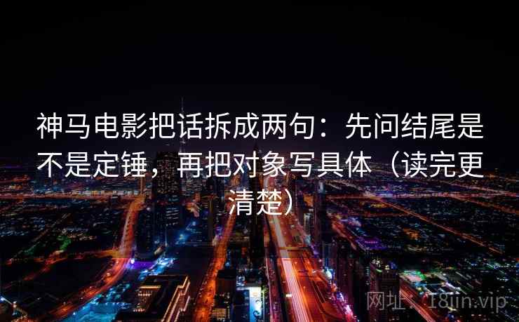 神马电影把话拆成两句:先问结尾是不是定锤,再把对象写具体(读完更清楚) 神马电影把话拆成两句:先问结尾是不是定锤,再把对象写具体(读完更清楚)
