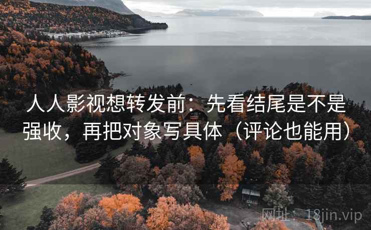 人人影视想转发前：先看结尾是不是强收，再把对象写具体（评论也能用）