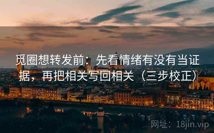 觅圈想转发前：先看情绪有没有当证据，再把相关写回相关（三步校正）