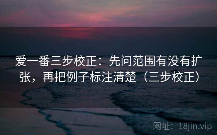 爱一番三步校正：先问范围有没有扩张，再把例子标注清楚（三步校正）