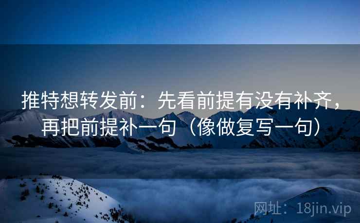 推特想转发前：先看前提有没有补齐，再把前提补一句（像做复写一句）