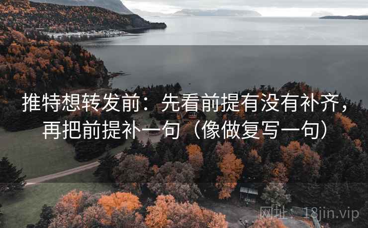 推特想转发前:先看前提有没有补齐,再把前提补一句(像做复写一句) 推特想转发前:先看前提有没有补齐,再把前提补一句(像做复写一句)