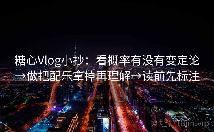 糖心Vlog小抄:看概率有没有变定论→做把配乐拿掉再理解→读前先标注 糖心Vlog小抄:看概率有没有变定论→做把配乐拿掉再理解→读前先标注