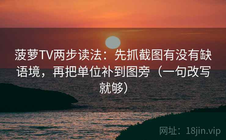 菠萝TV两步读法：先抓截图有没有缺语境，再把单位补到图旁（一句改写就够）