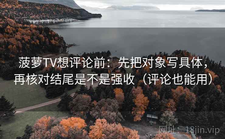 菠萝TV想评论前：先把对象写具体，再核对结尾是不是强收（评论也能用）