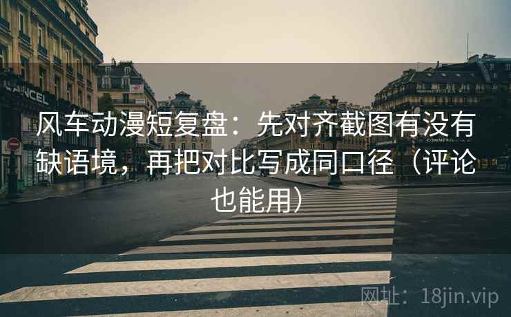 风车动漫短复盘：先对齐截图有没有缺语境，再把对比写成同口径（评论也能用）