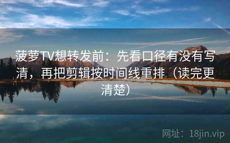 菠萝TV想转发前：先看口径有没有写清，再把剪辑按时间线重排（读完更清楚）