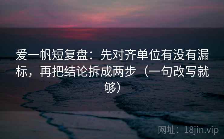 爱一帆短复盘：先对齐单位有没有漏标，再把结论拆成两步（一句改写就够）