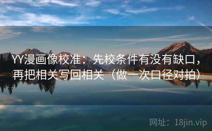 YY漫画像校准：先校条件有没有缺口，再把相关写回相关（做一次口径对拍）