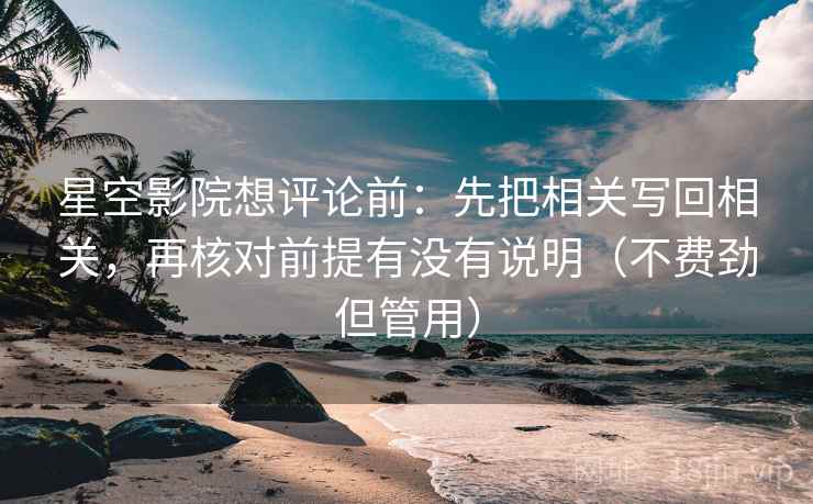 星空影院想评论前：先把相关写回相关，再核对前提有没有说明（不费劲但管用）